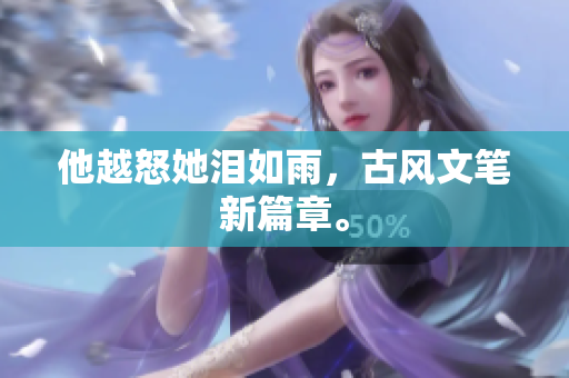 他越怒她泪如雨，古风文笔新篇章。