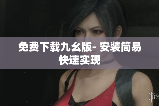 免费下载九幺版- 安装简易快速实现