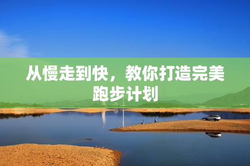 从慢走到快，教你打造完美跑步计划