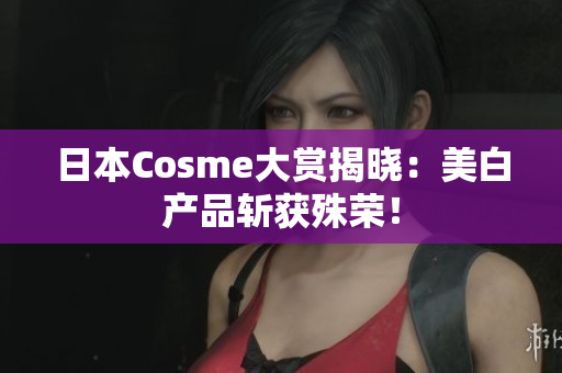 日本Cosme大赏揭晓：美白产品斩获殊荣！