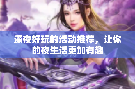 深夜好玩的活动推荐，让你的夜生活更加有趣
