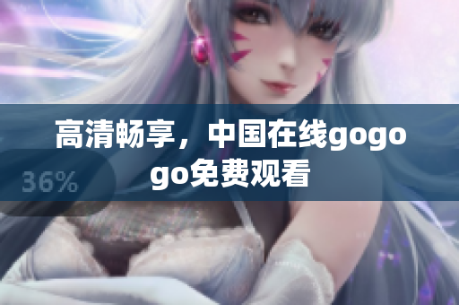 高清畅享，中国在线gogogo免费观看
