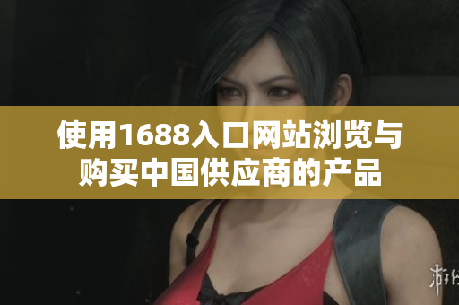 使用1688入口网站浏览与购买中国供应商的产品