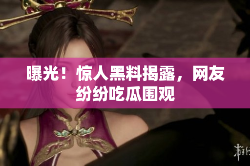 曝光！惊人黑料揭露，网友纷纷吃瓜围观