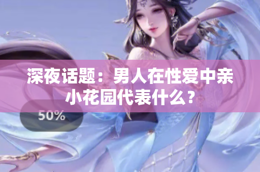深夜话题：男人在性爱中亲小花园代表什么？
