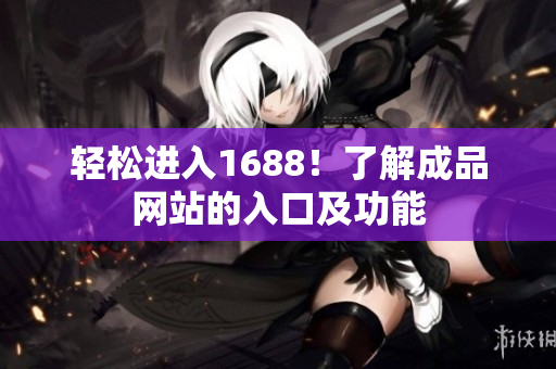 轻松进入1688！了解成品网站的入口及功能