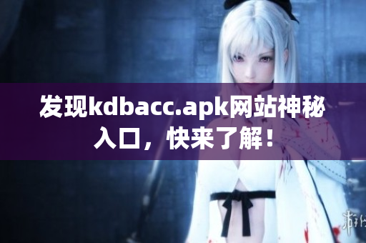 发现kdbacc.apk网站神秘入口，快来了解！