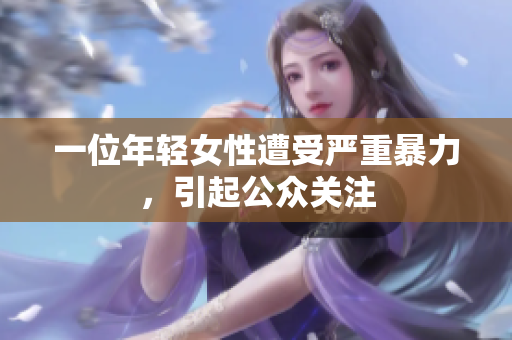 一位年轻女性遭受严重暴力，引起公众关注