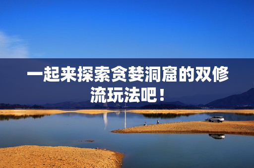 一起来探索贪婪洞窟的双修流玩法吧！