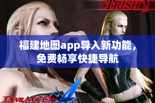 福建地图app导入新功能，免费畅享快捷导航
