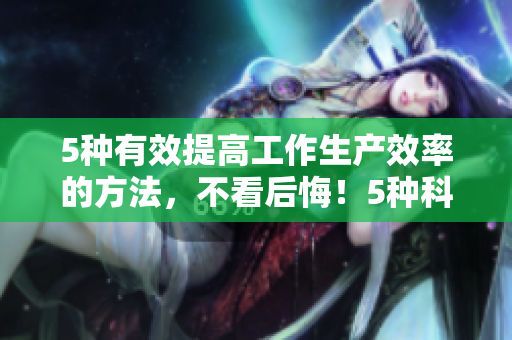 5种有效提高工作生产效率的方法，不看后悔！5种科学提高工作效率的方法，必看！