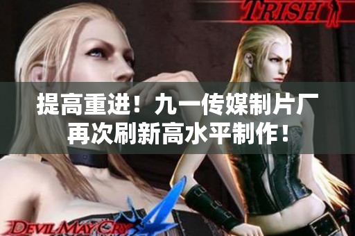 提高重进！九一传媒制片厂再次刷新高水平制作！