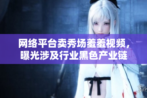网络平台卖秀场羞羞视频，曝光涉及行业黑色产业链