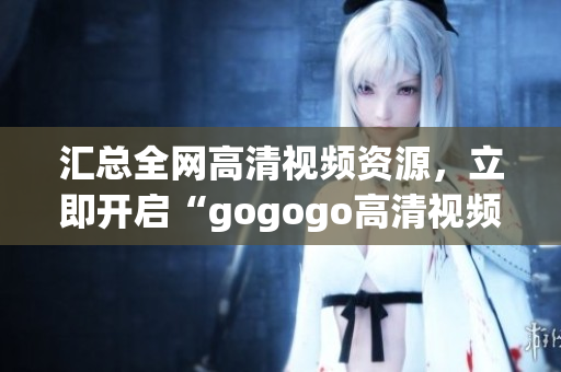 汇总全网高清视频资源，立即开启“gogogo高清视频”之旅
