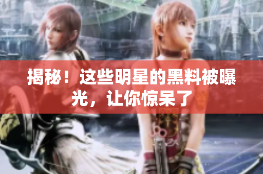 揭秘！这些明星的黑料被曝光，让你惊呆了