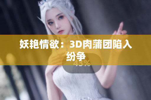 妖艳情欲：3D肉蒲团陷入纷争