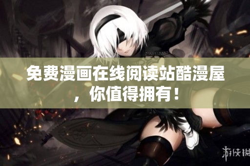 免费漫画在线阅读站酷漫屋，你值得拥有！