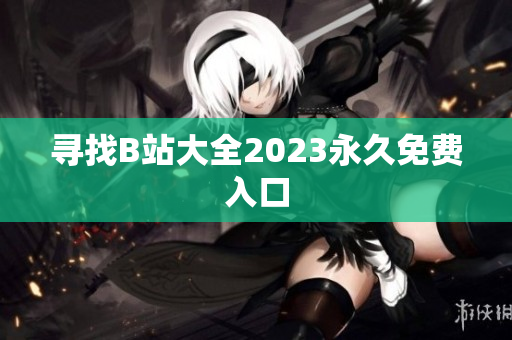 寻找B站大全2023永久免费入口