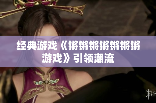 经典游戏《锵锵锵锵锵锵锵游戏》引领潮流
