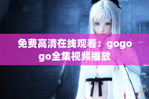 免费高清在线观看：gogogo全集视频播放