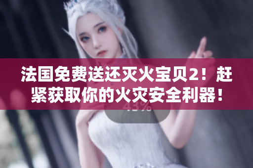 法国免费送还灭火宝贝2！赶紧获取你的火灾安全利器！