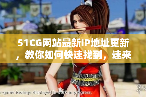 51CG网站最新IP地址更新，教你如何快速找到，速来查找！