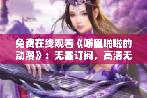 免费在线观看《噼里啪啦的动漫》：无需订阅，高清无广告