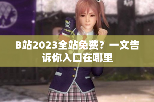 B站2023全站免费？一文告诉你入口在哪里