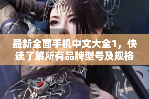 最新全面手机中文大全1，快速了解所有品牌型号及规格