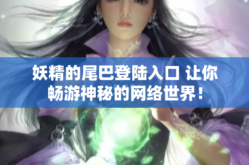 妖精的尾巴登陆入口 让你畅游神秘的网络世界！