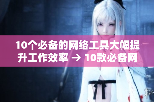 10个必备的网络工具大幅提升工作效率 → 10款必备网络工具提高效率