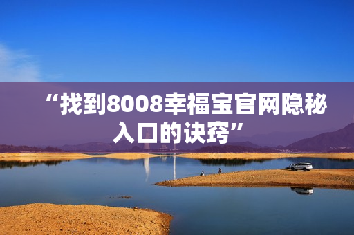 “找到8008幸福宝官网隐秘入口的诀窍”