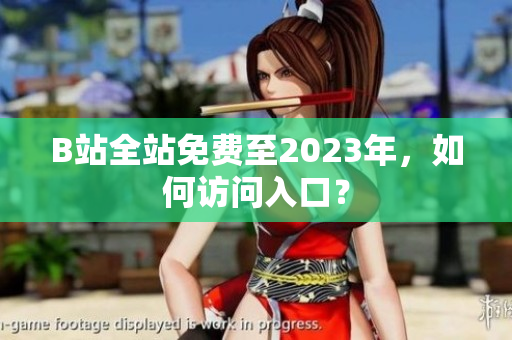 B站全站免费至2023年，如何访问入口？