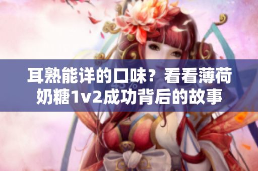 耳熟能详的口味？看看薄荷奶糖1v2成功背后的故事
