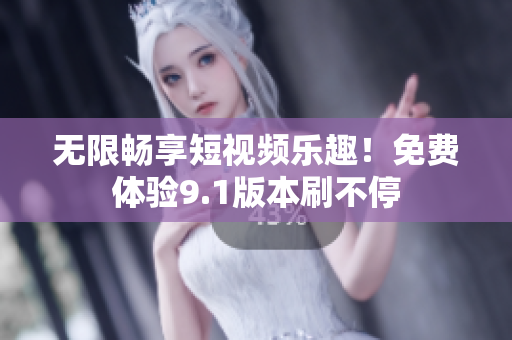 无限畅享短视频乐趣！免费体验9.1版本刷不停