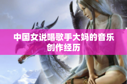 中国女说唱歌手大妈的音乐创作经历