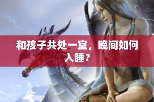 和孩子共处一室，晚间如何入睡？