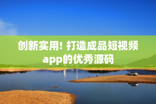创新实用! 打造成品短视频app的优秀源码