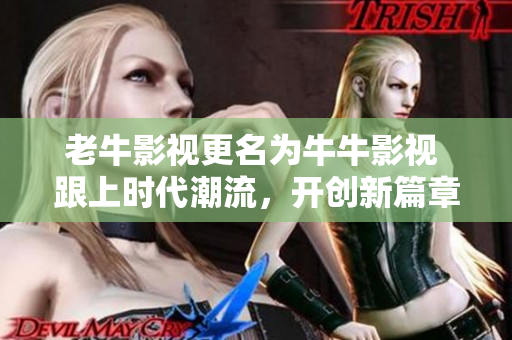 老牛影视更名为牛牛影视 跟上时代潮流，开创新篇章