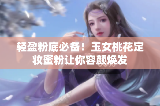 轻盈粉底必备！玉女桃花定妆蜜粉让你容颜焕发