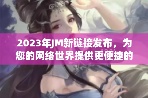 2023年JM新链接发布，为您的网络世界提供更便捷的传送门