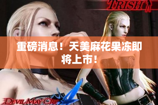 重磅消息！天美麻花果冻即将上市！
