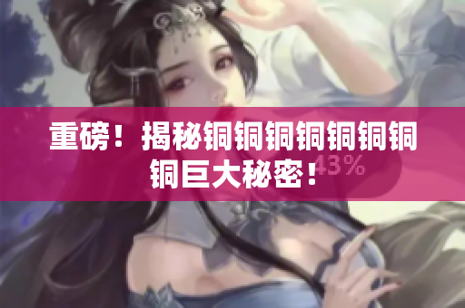 重磅！揭秘铜铜铜铜铜铜铜铜巨大秘密！