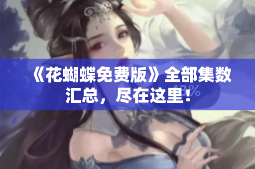 《花蝴蝶免费版》全部集数汇总，尽在这里！