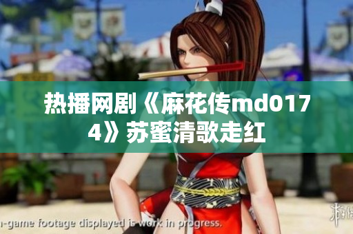 热播网剧《麻花传md0174》苏蜜清歌走红