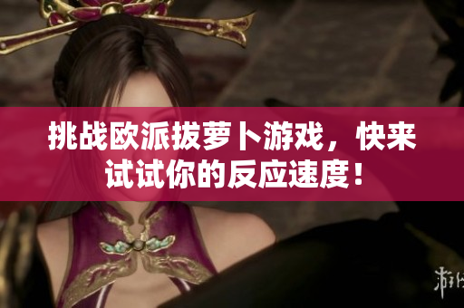 挑战欧派拔萝卜游戏，快来试试你的反应速度！