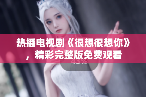 热播电视剧《很想很想你》，精彩完整版免费观看