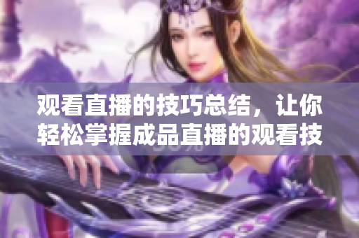 观看直播的技巧总结，让你轻松掌握成品直播的观看技巧