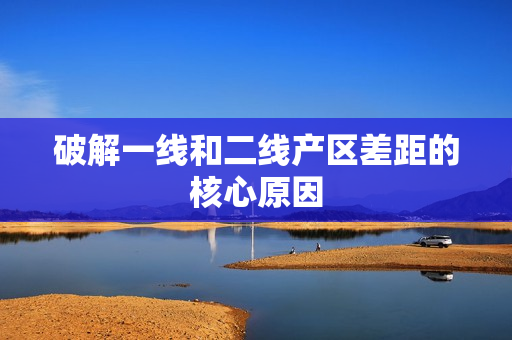 破解一线和二线产区差距的核心原因