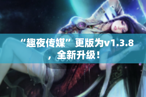 “趣夜传媒”更版为v1.3.8，全新升级！